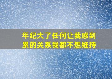 年纪大了任何让我感到累的关系我都不想维持