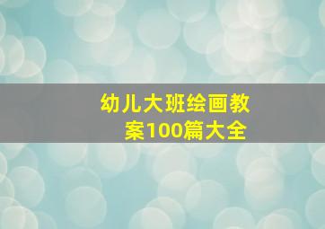 幼儿大班绘画教案100篇大全