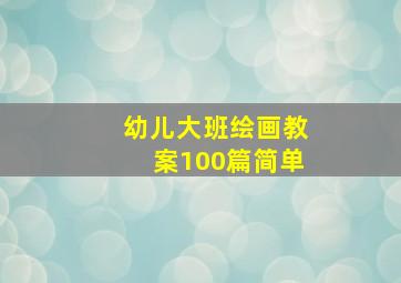 幼儿大班绘画教案100篇简单