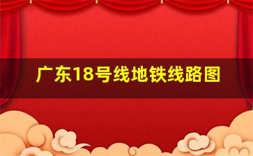 广东18号线地铁线路图