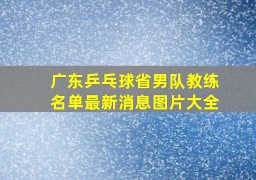 广东乒乓球省男队教练名单最新消息图片大全