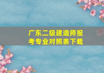 广东二级建造师报考专业对照表下载