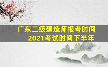 广东二级建造师报考时间2021考试时间下半年