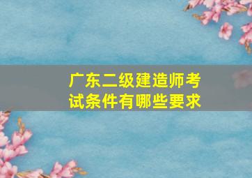 广东二级建造师考试条件有哪些要求