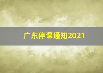 广东停课通知2021