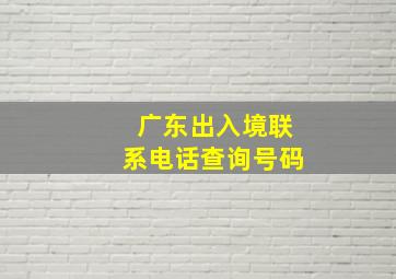 广东出入境联系电话查询号码