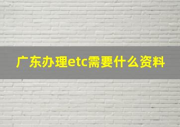 广东办理etc需要什么资料