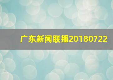 广东新闻联播20180722