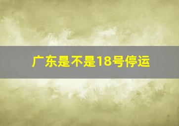 广东是不是18号停运