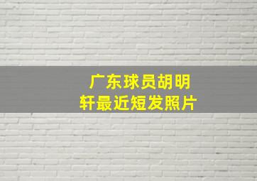 广东球员胡明轩最近短发照片