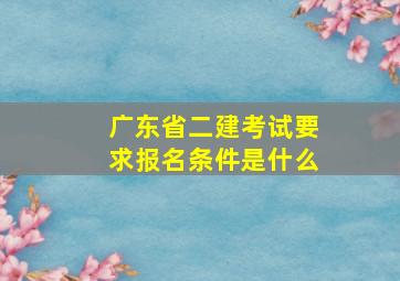 广东省二建考试要求报名条件是什么