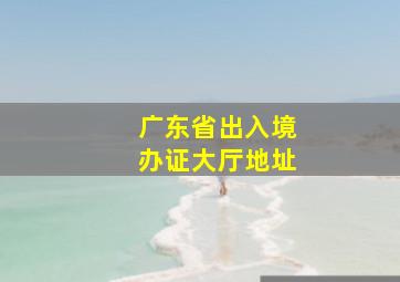 广东省出入境办证大厅地址