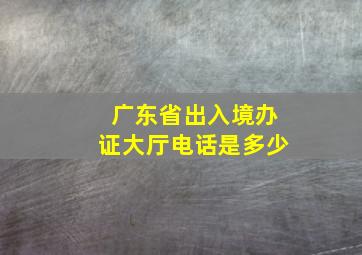 广东省出入境办证大厅电话是多少