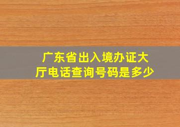 广东省出入境办证大厅电话查询号码是多少