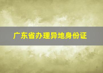 广东省办理异地身份证