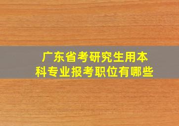 广东省考研究生用本科专业报考职位有哪些