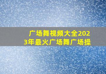 广场舞视频大全2023年最火广场舞广场操