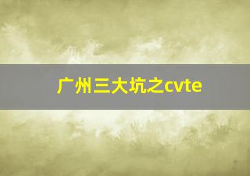 广州三大坑之cvte