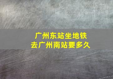 广州东站坐地铁去广州南站要多久