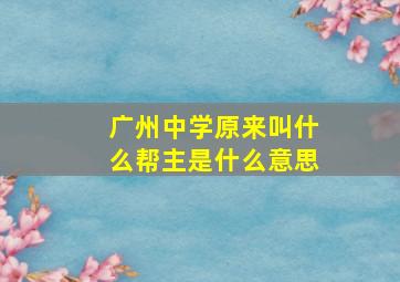 广州中学原来叫什么帮主是什么意思