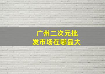 广州二次元批发市场在哪最大