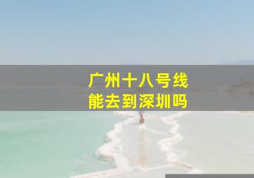 广州十八号线能去到深圳吗