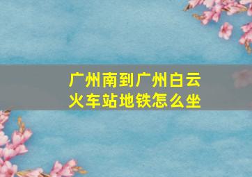 广州南到广州白云火车站地铁怎么坐