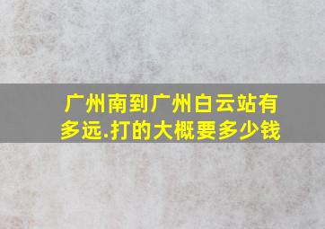 广州南到广州白云站有多远.打的大概要多少钱