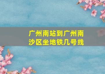 广州南站到广州南沙区坐地铁几号线