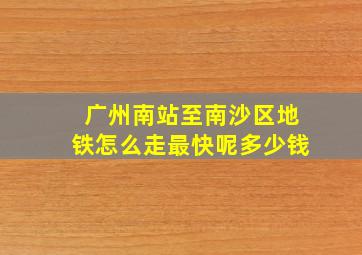 广州南站至南沙区地铁怎么走最快呢多少钱