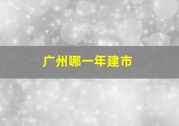 广州哪一年建市