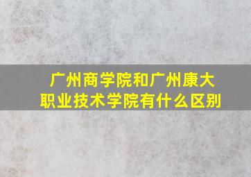 广州商学院和广州康大职业技术学院有什么区别