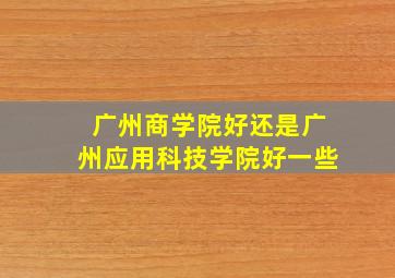 广州商学院好还是广州应用科技学院好一些