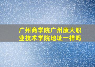 广州商学院广州康大职业技术学院地址一样吗