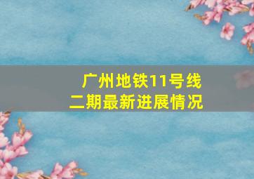 广州地铁11号线二期最新进展情况