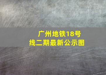 广州地铁18号线二期最新公示图