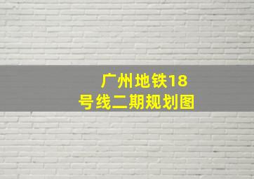 广州地铁18号线二期规划图