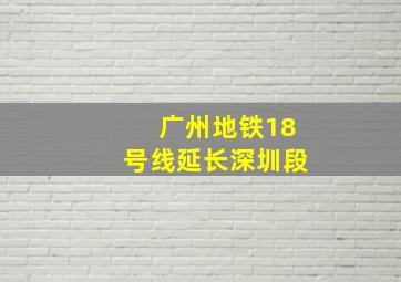 广州地铁18号线延长深圳段