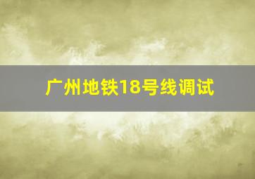 广州地铁18号线调试