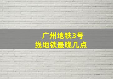 广州地铁3号线地铁最晚几点