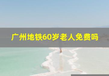 广州地铁60岁老人免费吗