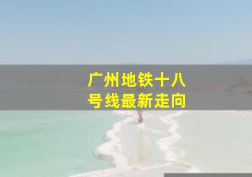 广州地铁十八号线最新走向