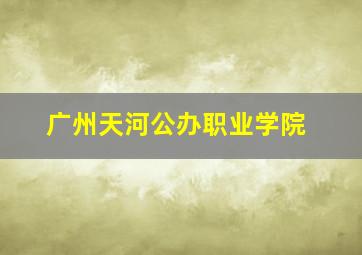 广州天河公办职业学院