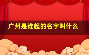 广州是谁起的名字叫什么