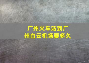 广州火车站到广州白云机场要多久