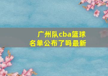 广州队cba篮球名单公布了吗最新