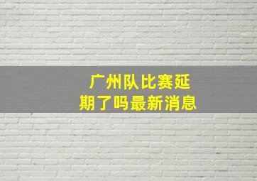 广州队比赛延期了吗最新消息