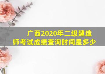 广西2020年二级建造师考试成绩查询时间是多少