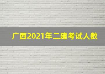 广西2021年二建考试人数