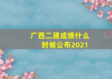 广西二建成绩什么时候公布2021